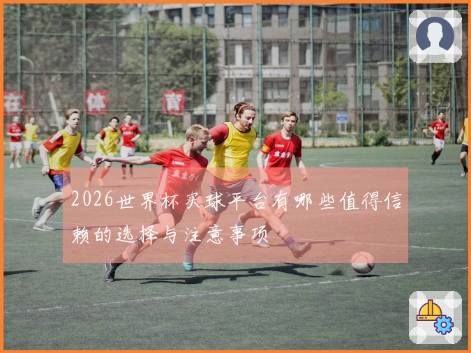 2026世界杯买球平台有哪些值得信赖的选择与注意事项