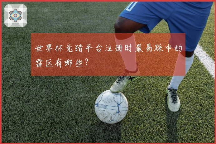 世界杯竞猜平台注册时最易踩中的雷区有哪些？