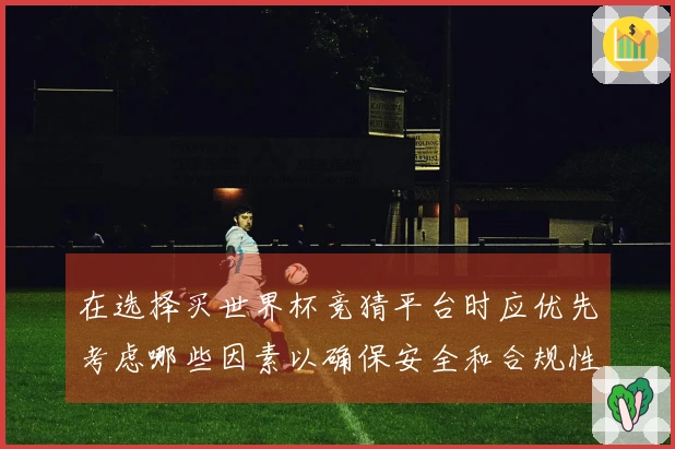 在选择买世界杯竞猜平台时应优先考虑哪些因素以确保安全和合规性