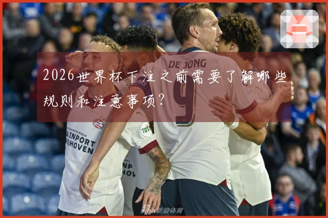 2026世界杯下注之前需要了解哪些规则和注意事项？