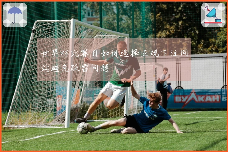 世界杯比赛日如何选择正规下注网站避免踩雷问题