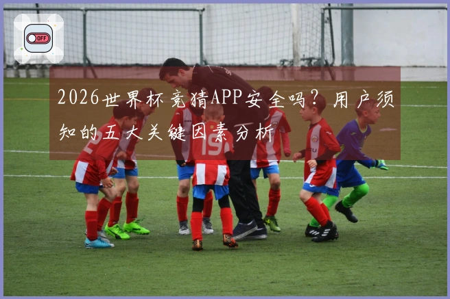 2026世界杯竞猜APP安全吗？用户须知的五大关键因素分析