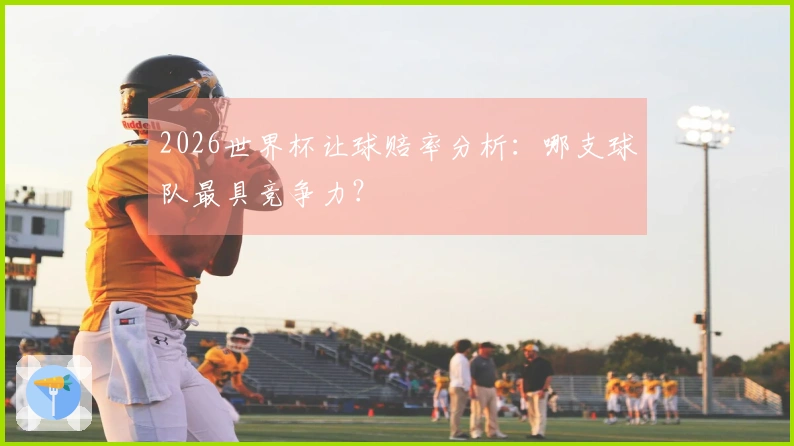 2026世界杯让球赔率分析：哪支球队最具竞争力？