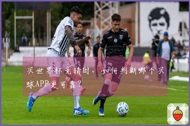 买世界杯竞猜时，如何判断哪个买球APP更可靠？