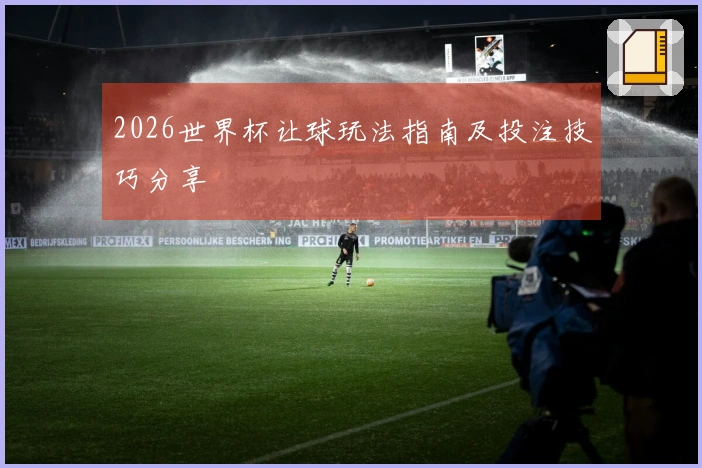 2026世界杯让球玩法指南及投注技巧分享