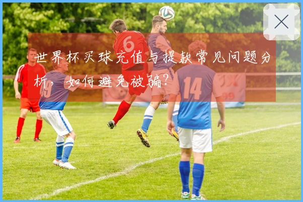 世界杯买球充值与提款常见问题分析，如何避免被骗？