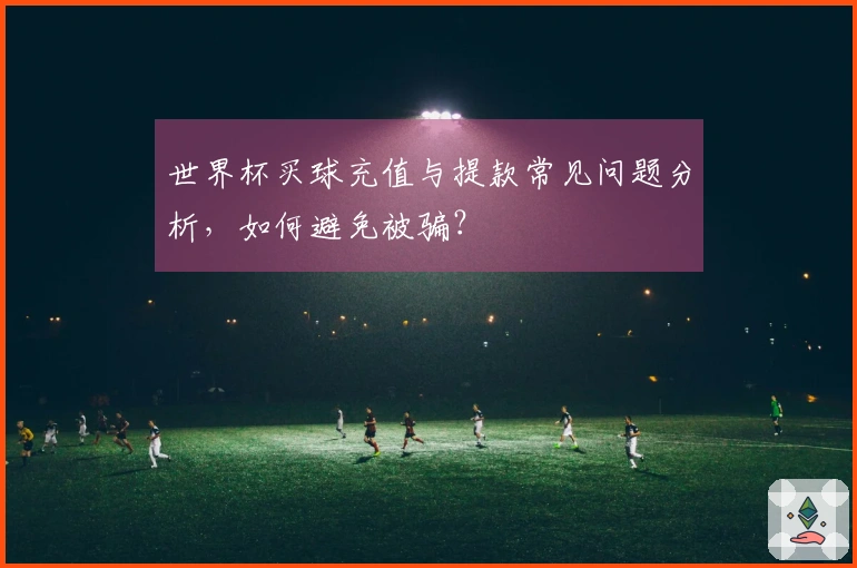 世界杯买球充值与提款常见问题分析，如何避免被骗？