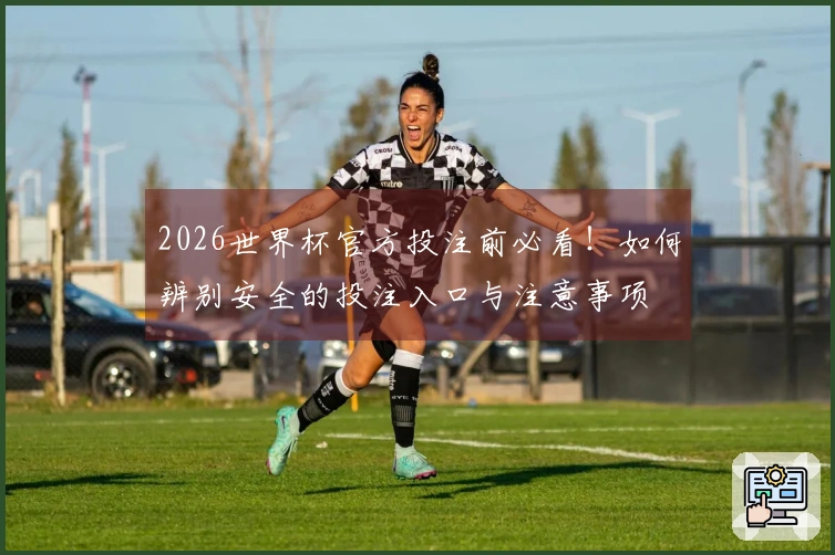 2026世界杯官方投注前必看！如何辨别安全的投注入口与注意事项