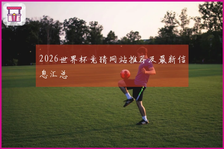 2026世界杯竞猜网站推荐及最新信息汇总