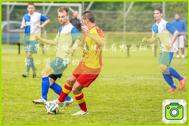 世界杯买球串关玩法有哪些细节是你必须了解的？