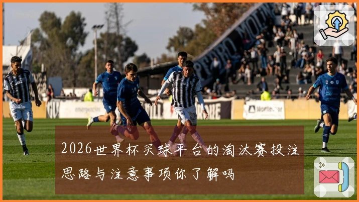 2026世界杯买球平台的淘汰赛投注思路与注意事项你了解吗