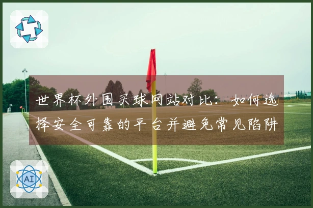世界杯外围买球网站对比：如何选择安全可靠的平台并避免常见陷阱