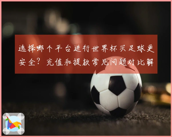 选择哪个平台进行世界杯买足球更安全？充值和提款常见问题对比解析