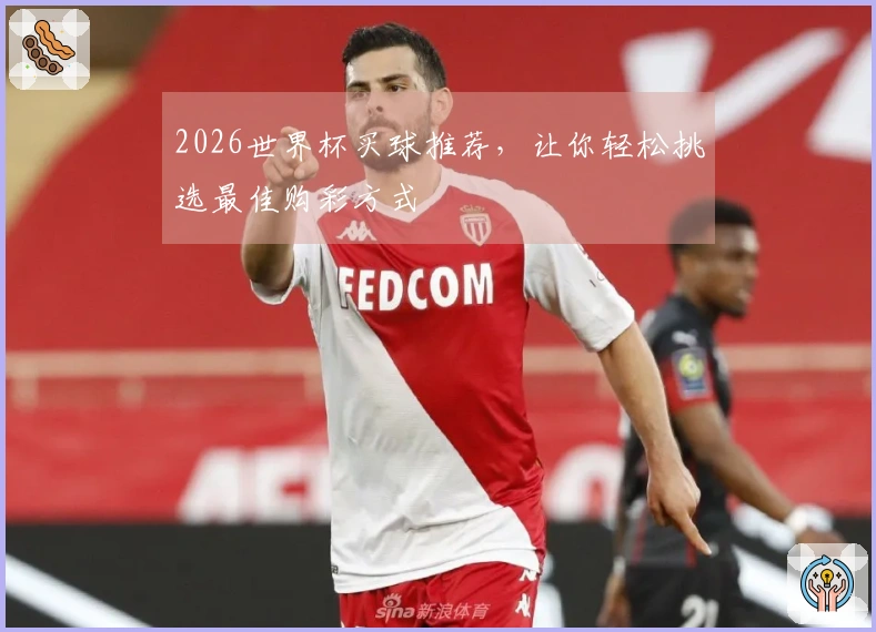 2026世界杯买球推荐，让你轻松挑选最佳购彩方式