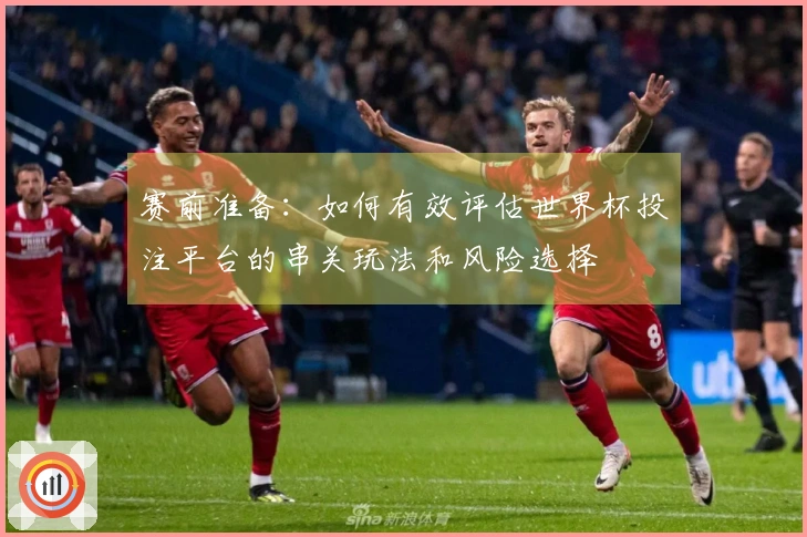 赛前准备：如何有效评估世界杯投注平台的串关玩法和风险选择