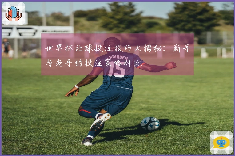世界杯让球投注技巧大揭秘：新手与老手的投注策略对比