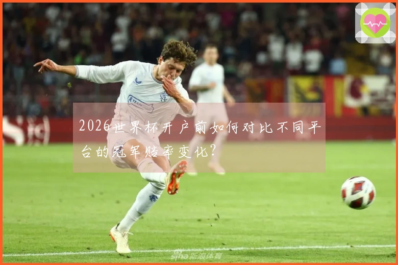 2026世界杯开户前如何对比不同平台的冠军赔率变化？
