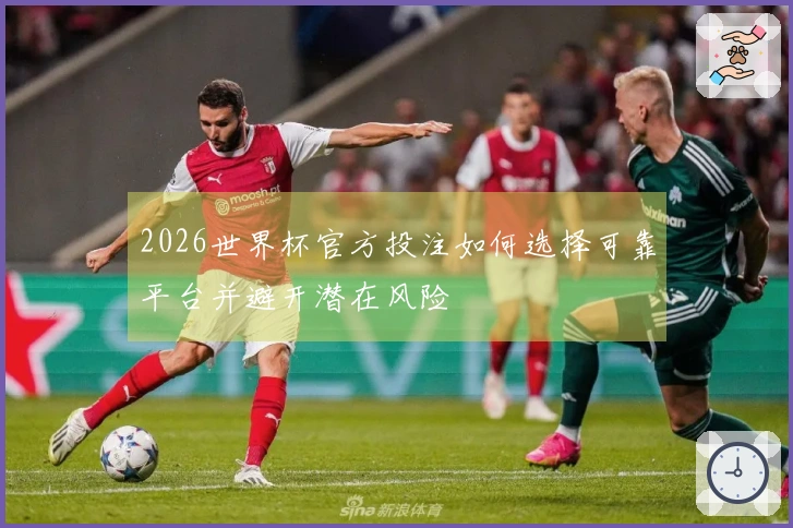 2026世界杯官方投注如何选择可靠平台并避开潜在风险