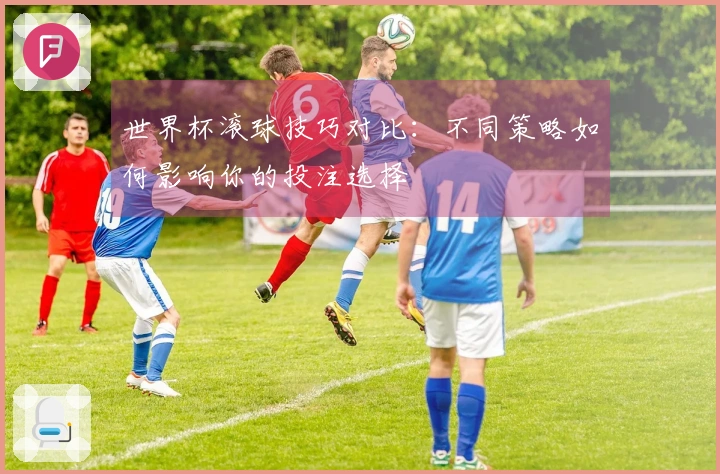 世界杯滚球技巧对比：不同策略如何影响你的投注选择