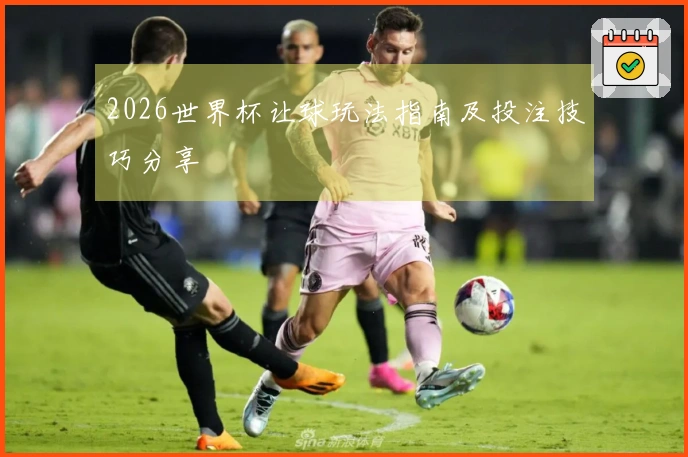 2026世界杯让球玩法指南及投注技巧分享