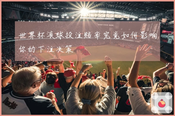 世界杯滚球投注赔率究竟如何影响你的下注决策