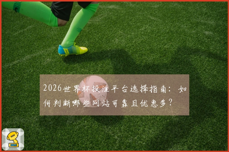 2026世界杯投注平台选择指南：如何判断哪些网站可靠且优惠多？