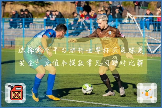 选择哪个平台进行世界杯买足球更安全？充值和提款常见问题对比解析