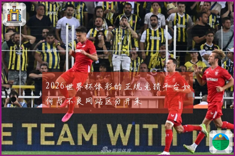 2026世界杯体彩的正规竞猜平台如何与不良网站区分开来