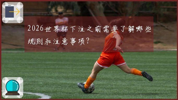 2026世界杯下注之前需要了解哪些规则和注意事项？