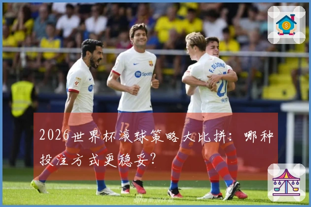 2026世界杯滚球策略大比拼：哪种投注方式更稳妥？