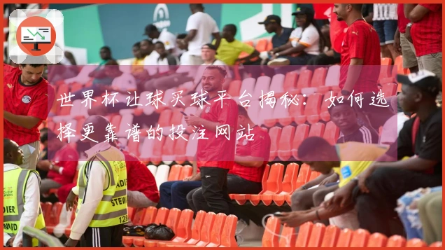 世界杯让球买球平台揭秘：如何选择更靠谱的投注网站