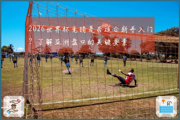 2026世界杯竞猜是否适合新手入门？了解亚洲盘口的关键要素