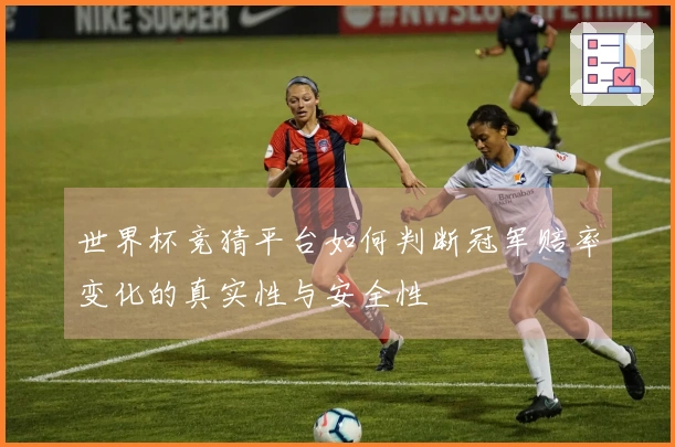 世界杯竞猜平台如何判断冠军赔率变化的真实性与安全性
