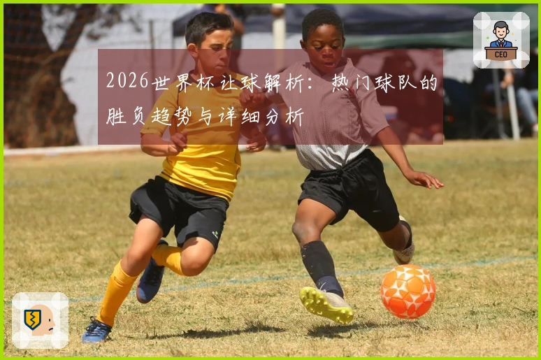 2026世界杯让球解析：热门球队的胜负趋势与详细分析
