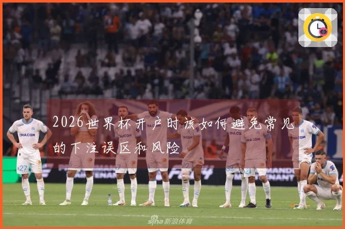 2026世界杯开户时该如何避免常见的下注误区和风险
