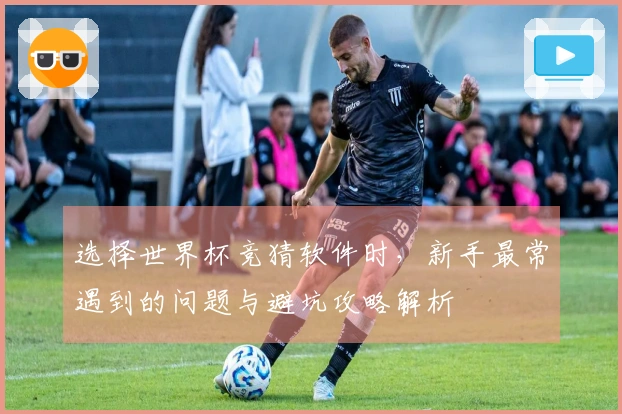 选择世界杯竞猜软件时，新手最常遇到的问题与避坑攻略解析