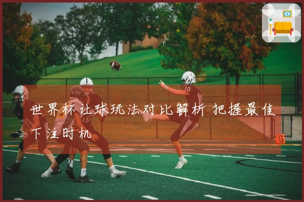 世界杯让球玩法对比解析 把握最佳下注时机