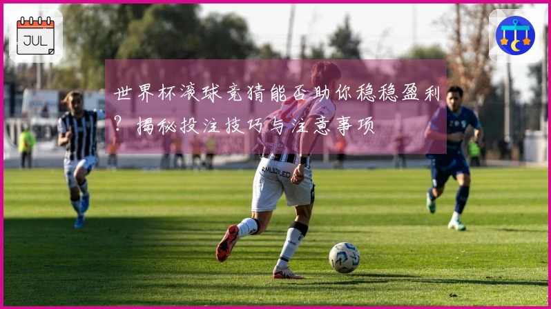 世界杯滚球竞猜能否助你稳稳盈利？揭秘投注技巧与注意事项