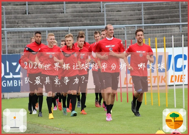2026世界杯让球赔率分析：哪支球队最具竞争力？