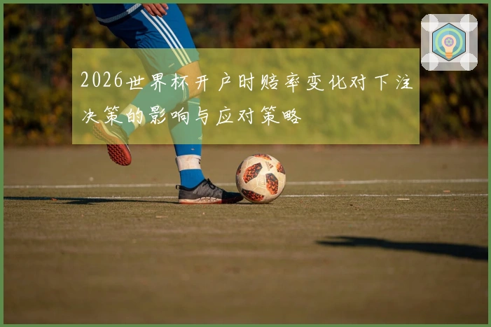 2026世界杯开户时赔率变化对下注决策的影响与应对策略