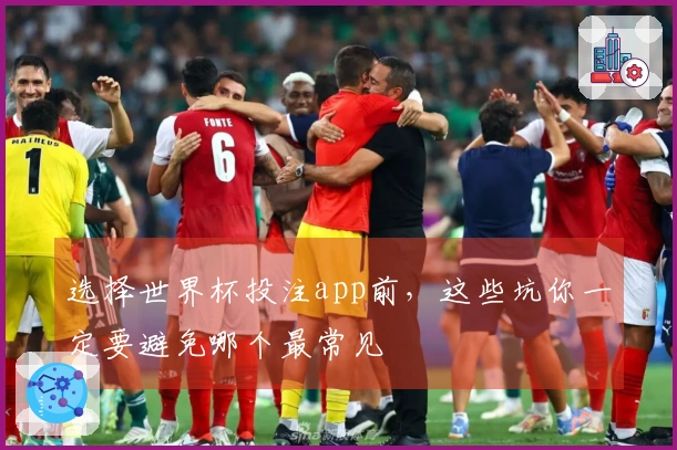 选择世界杯投注app前，这些坑你一定要避免哪个最常见