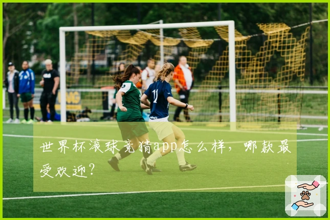 世界杯滚球竞猜app怎么样，哪款最受欢迎？