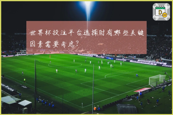 世界杯投注平台选择时有哪些关键因素需要考虑？