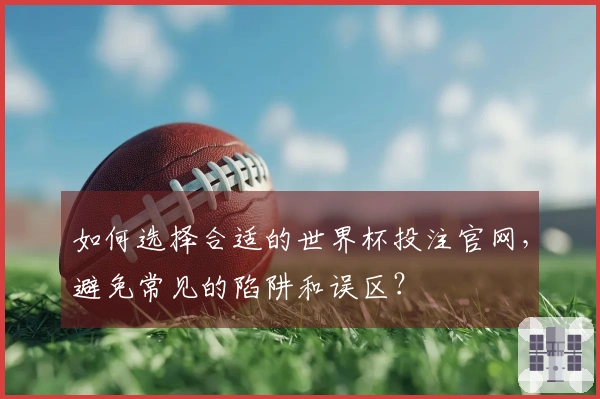 如何选择合适的世界杯投注官网，避免常见的陷阱和误区？