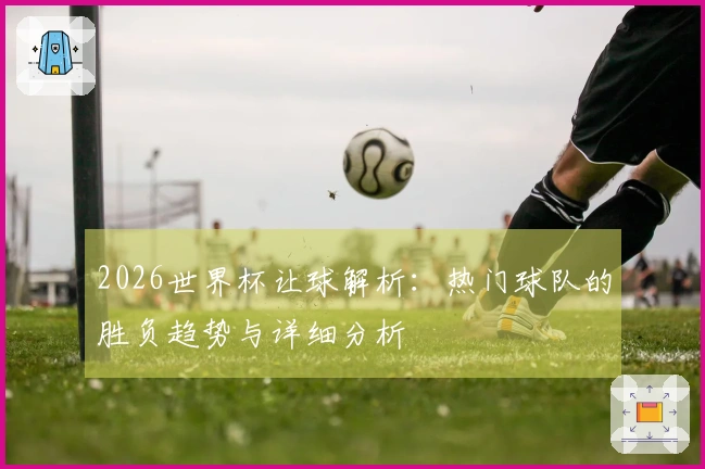 2026世界杯让球解析：热门球队的胜负趋势与详细分析