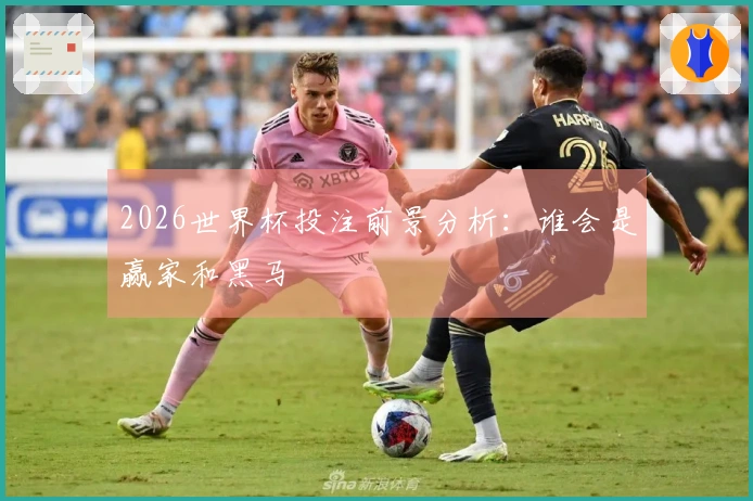 2026世界杯投注前景分析：谁会是赢家和黑马
