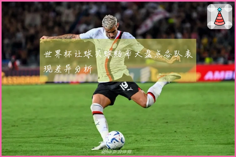 世界杯让球买球赔率大盘点各队表现差异分析