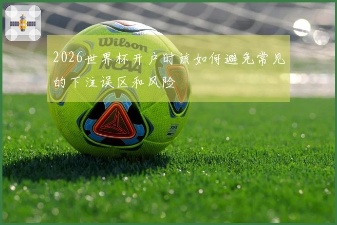 2026世界杯开户时该如何避免常见的下注误区和风险
