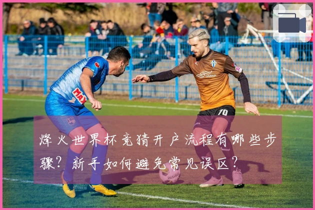 烽火世界杯竞猜开户流程有哪些步骤？新手如何避免常见误区？