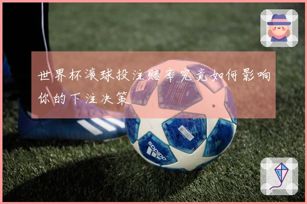 世界杯滚球投注赔率究竟如何影响你的下注决策